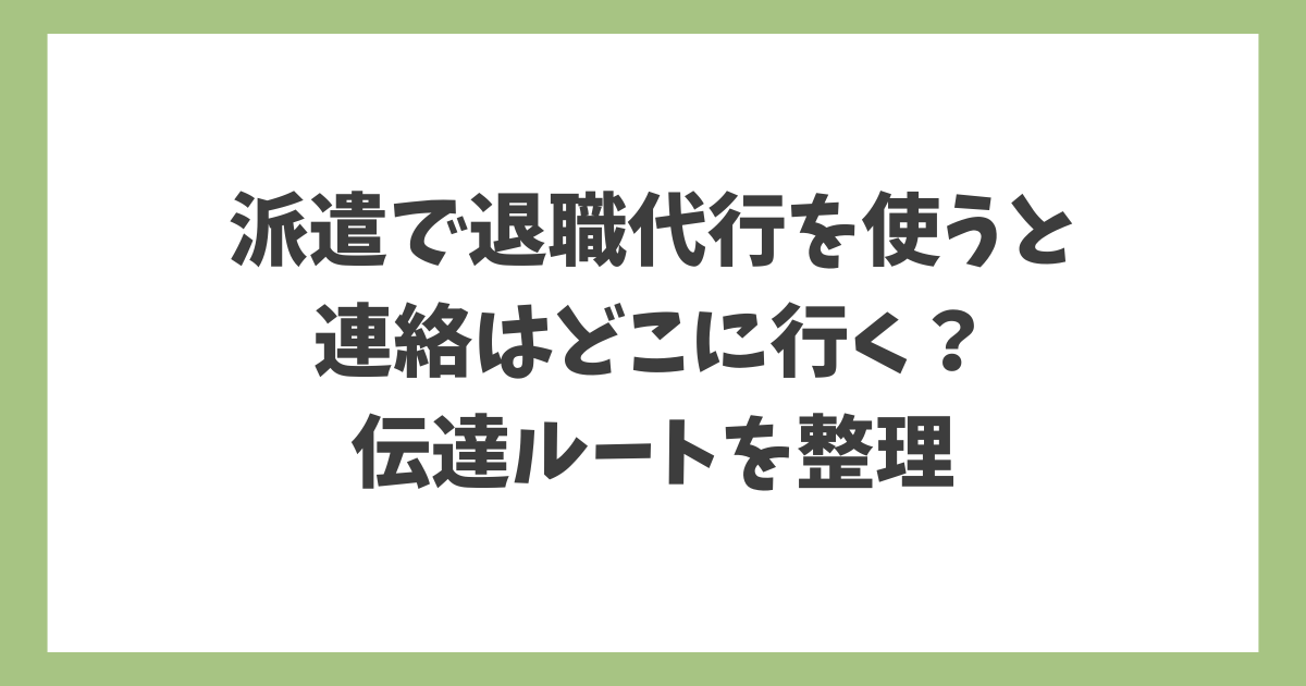 派遣で退職代行を使った場合に連絡がどこに行くのか、派遣会社と派遣先への伝達ルートを整理した解説画像