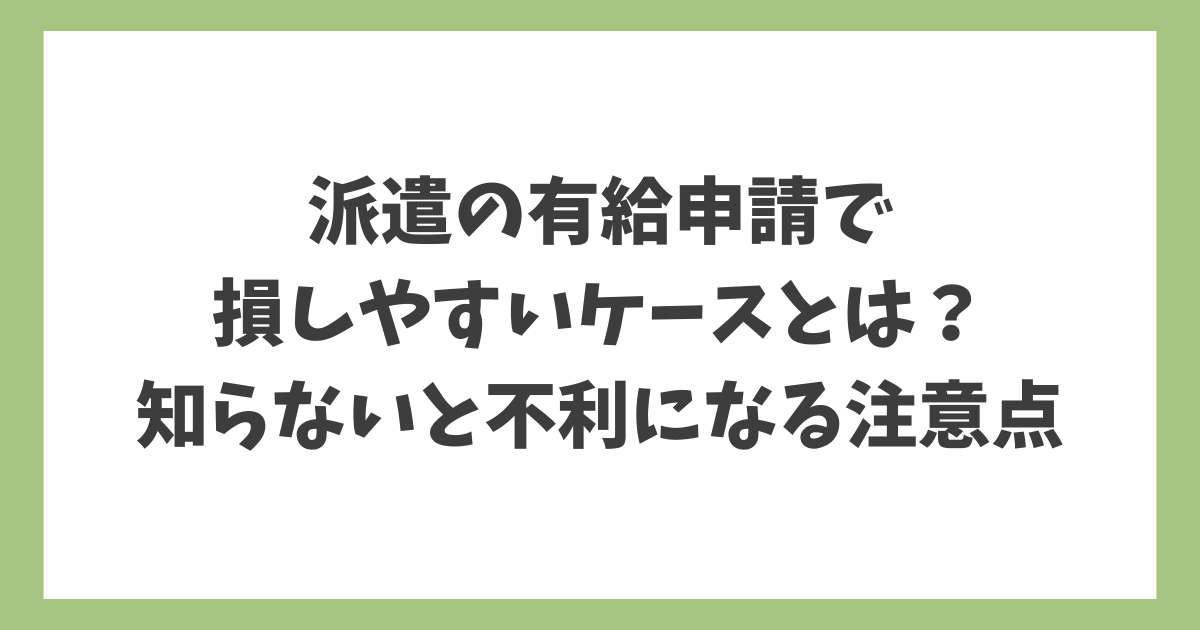 派遣の有給申請で損しやすいケースと、知らないと不利になる注意点を解説した見出し画像