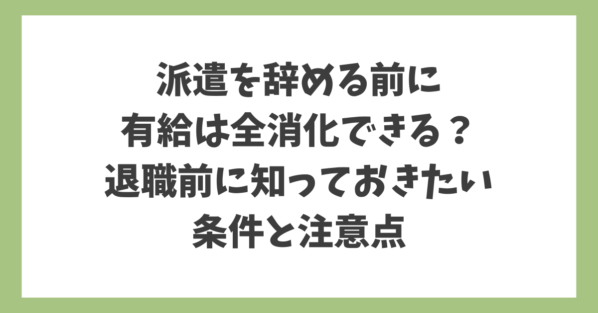 派遣を辞める前に有給は全消化できるのか、退職前に知っておきたい条件と注意点を解説したアイキャッチ画像