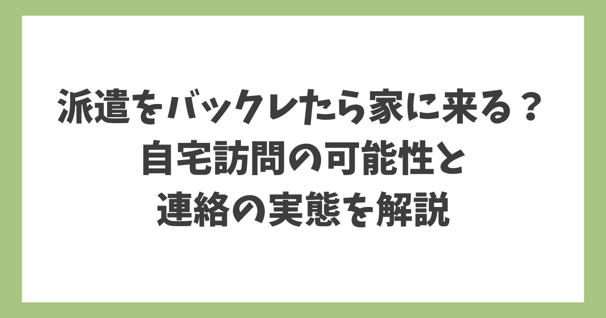 派遣をバックレた場合に自宅訪問があるのか、連絡の実態を解説したアイキャッチ画像