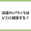 派遣のパワハラはどこに相談する？派遣会社・労基・外部窓口の違いを解説