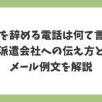 派遣を辞める電話は何て言う？派遣会社への伝え方とメール例文を解説