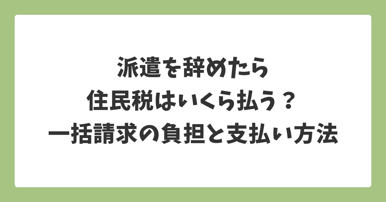 派遣を辞めた後の住民税はいくら払うのかと一括請求の負担や支払い方法を解説した画像